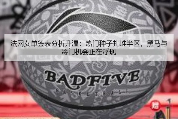 法网女单签表分析升温：热门种子扎堆半区，黑马与冷门机会正在浮现