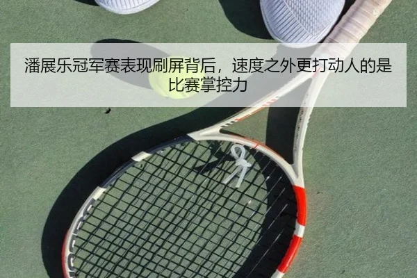 潘展乐冠军赛表现刷屏背后，速度之外更打动人的是比赛掌控力
