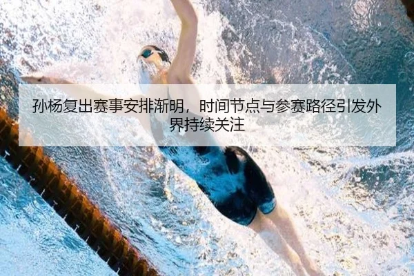 孙杨复出赛事安排渐明，时间节点与参赛路径引发外界持续关注